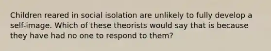 Children reared in social isolation are unlikely to fully develop a self-image. Which of these theorists would say that is because they have had no one to respond to them?