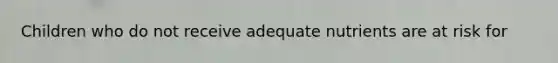 Children who do not receive adequate nutrients are at risk for