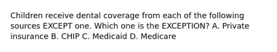 Children receive dental coverage from each of the following sources EXCEPT one. Which one is the EXCEPTION? A. Private insurance B. CHIP C. Medicaid D. Medicare