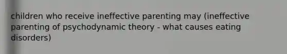 children who receive ineffective parenting may (ineffective parenting of psychodynamic theory - what causes eating disorders)