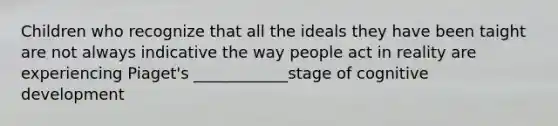 Children who recognize that all the ideals they have been taight are not always indicative the way people act in reality are experiencing Piaget's ____________stage of cognitive development