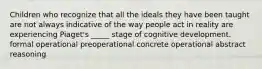 Children who recognize that all the ideals they have been taught are not always indicative of the way people act in reality are experiencing Piaget's _____ stage of cognitive development. formal operational preoperational concrete operational abstract reasoning