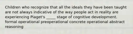 Children who recognize that all the ideals they have been taught are not always indicative of the way people act in reality are experiencing Piaget's _____ stage of cognitive development. formal operational preoperational concrete operational abstract reasoning