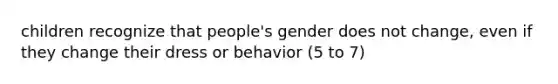 children recognize that people's gender does not change, even if they change their dress or behavior (5 to 7)