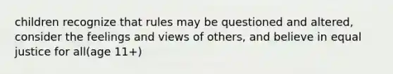 children recognize that rules may be questioned and altered, consider the feelings and views of others, and believe in equal justice for all(age 11+)