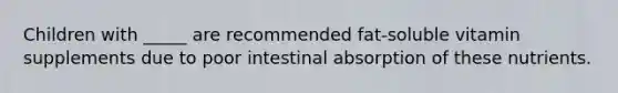 Children with _____ are recommended fat-soluble vitamin supplements due to poor intestinal absorption of these nutrients.