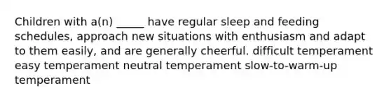 Children with a(n) _____ have regular sleep and feeding schedules, approach new situations with enthusiasm and adapt to them easily, and are generally cheerful. difficult temperament easy temperament neutral temperament slow-to-warm-up temperament