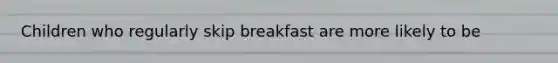 Children who regularly skip breakfast are more likely to be