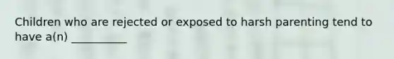 Children who are rejected or exposed to harsh parenting tend to have a(n) __________