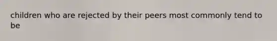 children who are rejected by their peers most commonly tend to be