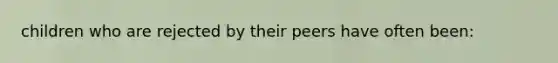 children who are rejected by their peers have often been:
