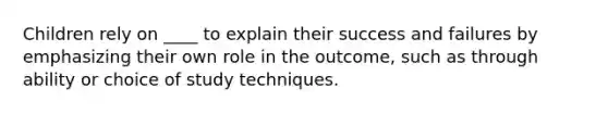 Children rely on ____ to explain their success and failures by emphasizing their own role in the outcome, such as through ability or choice of study techniques.