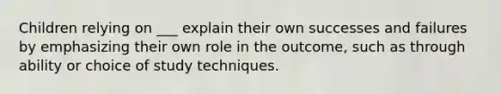 Children relying on ___ explain their own successes and failures by emphasizing their own role in the outcome, such as through ability or choice of study techniques.