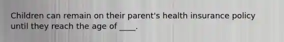 Children can remain on their parent's health insurance policy until they reach the age of ____.