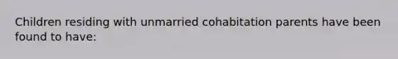 Children residing with unmarried cohabitation parents have been found to have: