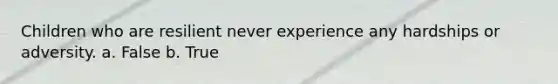 Children who are resilient never experience any hardships or adversity. a. False b. True