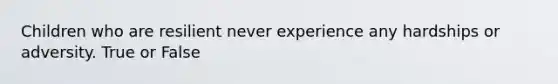 Children who are resilient never experience any hardships or adversity. True or False