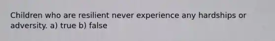 Children who are resilient never experience any hardships or adversity. a) true b) false