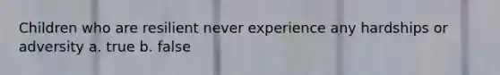Children who are resilient never experience any hardships or adversity a. true b. false