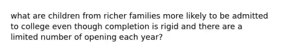 what are children from richer families more likely to be admitted to college even though completion is rigid and there are a limited number of opening each year?