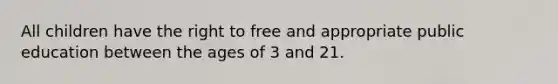 All children have the right to free and appropriate public education between the ages of 3 and 21.