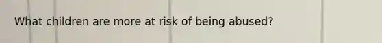 What children are more at risk of being abused?