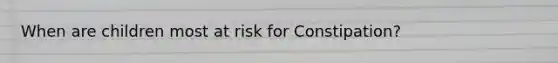 When are children most at risk for Constipation?