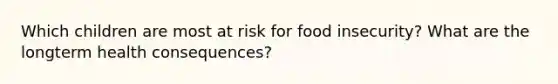 Which children are most at risk for food insecurity? What are the longterm health consequences?