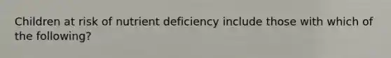 Children at risk of nutrient deficiency include those with which of the following?