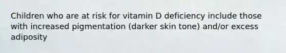 Children who are at risk for vitamin D deficiency include those with increased pigmentation (darker skin tone) and/or excess adiposity