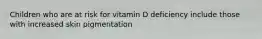 Children who are at risk for vitamin D deficiency include those with increased skin pigmentation