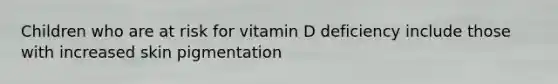 Children who are at risk for vitamin D deficiency include those with increased skin pigmentation