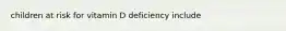 children at risk for vitamin D deficiency include
