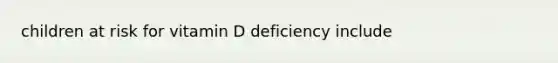 children at risk for vitamin D deficiency include