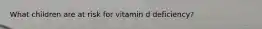 What children are at risk for vitamin d deficiency?