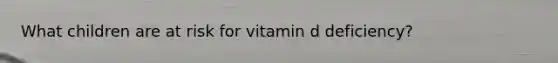 What children are at risk for vitamin d deficiency?