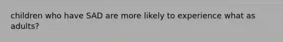 children who have SAD are more likely to experience what as adults?