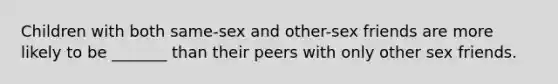 Children with both same-sex and other-sex friends are more likely to be _______ than their peers with only other sex friends.