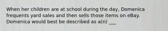 When her children are at school during the​ day, Domenica frequents yard sales and then sells those items on eBay. Domenica would best be described as​ a(n) ___