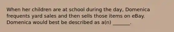 When her children are at school during the​ day, Domenica frequents yard sales and then sells those items on eBay. Domenica would best be described as​ a(n) _______.