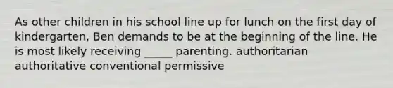 As other children in his school line up for lunch on the first day of kindergarten, Ben demands to be at the beginning of the line. He is most likely receiving _____ parenting. authoritarian authoritative conventional permissive