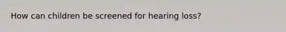 How can children be screened for hearing loss?