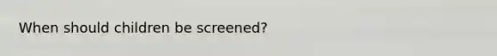 When should children be screened?