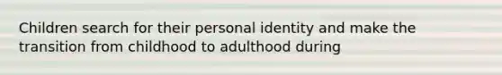 Children search for their personal identity and make the transition from childhood to adulthood during