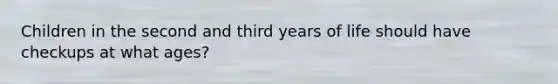 Children in the second and third years of life should have checkups at what ages?