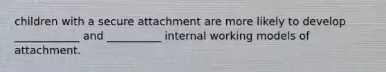 children with a secure attachment are more likely to develop ____________ and __________ internal working models of attachment.