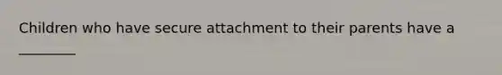 Children who have secure attachment to their parents have a ________