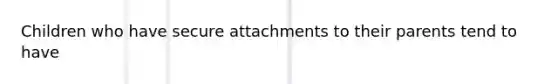 Children who have secure attachments to their parents tend to have