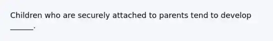 Children who are securely attached to parents tend to develop ______.