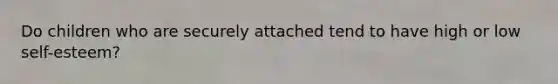 Do children who are securely attached tend to have high or low self-esteem?